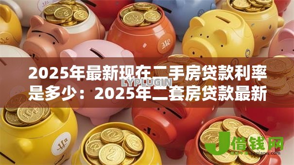 2025年最新现在二手房贷款利率是多少:2025年二套房贷款最新利率多少 2025年最新现在二手房贷款利率是多少:2025年二套房贷款最新利率多少