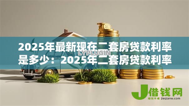 2025年最新现在二套房贷款利率是多少:2025年二套房贷款利率最新政策 2025年最新现在二套房贷款利率是多少:2025年二套房贷款利率最新政策
