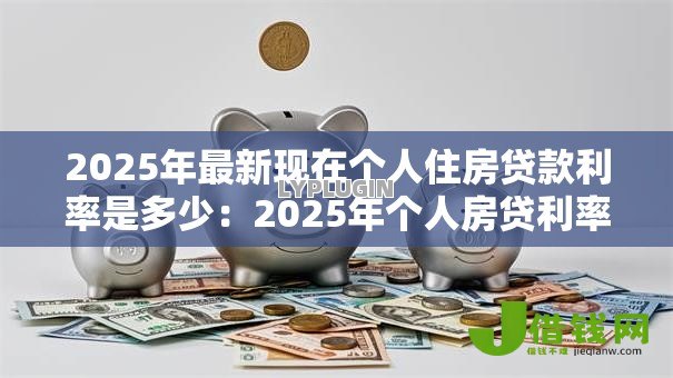 2025年最新现在个人住房贷款利率是多少:2025年个人房贷利率最新标准 2025年最新现在个人住房贷款利率是多少:2025年个人房贷利率最新标准