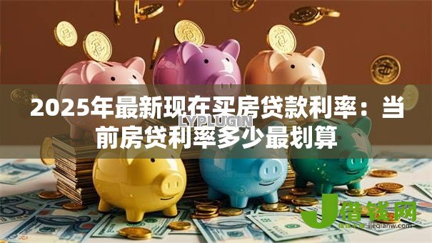 2025年最新现在买房贷款利率：当前房贷利率多少最划算