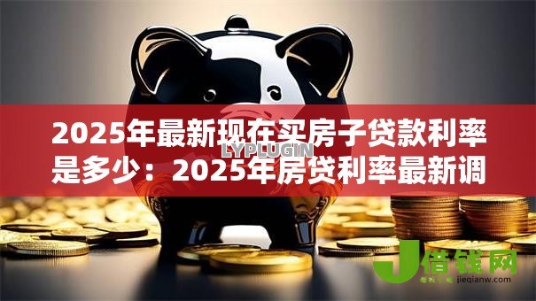 2025年最新现在买房子贷款利率是多少：2025年房贷利率最新调整幅度