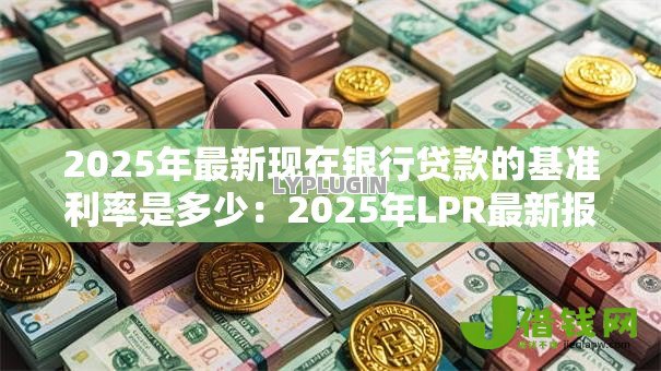 2025年最新现在银行贷款的基准利率是多少:2025年LPR最新报价是多少 2025年最新现在银行贷款的基准利率是多少:2025年LPR最新报价是多少
