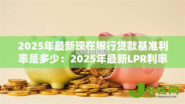 2025年最新现在银行贷款基准利率是多少:2025年最新LPR利率是多少 2025年最新现在银行贷款基准利率是多少:2025年最新LPR利率是多少