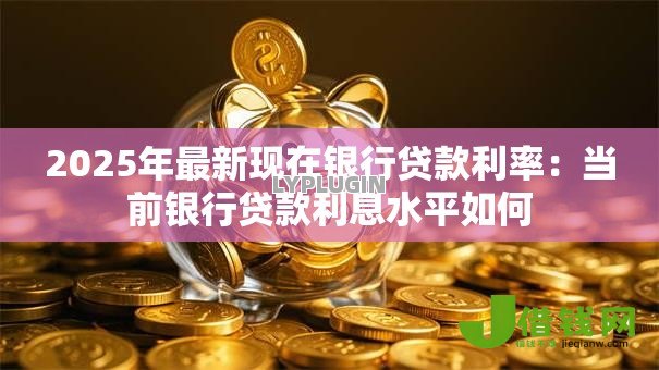 2025年最新现在银行贷款利率:当前银行贷款利息水平如何 2025年最新现在银行贷款利率:当前银行贷款利息水平如何