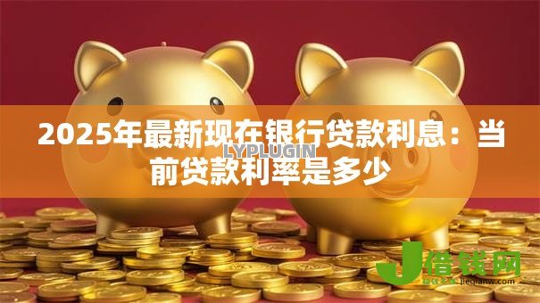 2025年最新现在银行贷款利息:当前贷款利率是多少 2025年最新现在银行贷款利息:当前贷款利率是多少