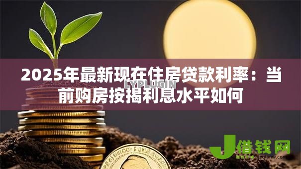 2025年最新现在住房贷款利率:当前购房按揭利息水平如何 2025年最新现在住房贷款利率:当前购房按揭利息水平如何
