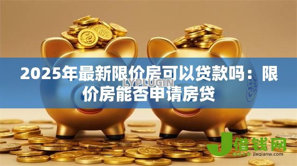 2025年最新限价房可以贷款吗:限价房能否申请房贷 2025年最新限价房可以贷款吗:限价房能否申请房贷