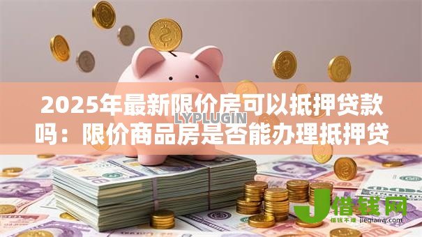 2025年最新限价房可以抵押贷款吗:限价商品房是否能办理抵押贷款 2025年最新限价房可以抵押贷款吗:限价商品房是否能办理抵押贷款
