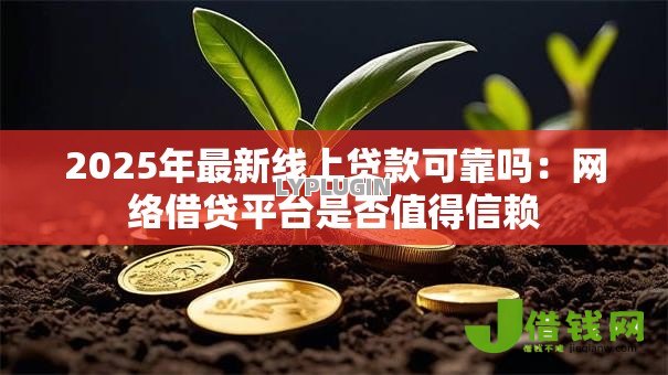 2025年最新线上贷款可靠吗：网络借贷平台是否值得信赖