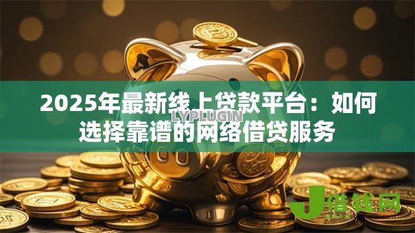 2025年最新线上贷款平台:如何选择靠谱的网络借贷服务 2025年最新线上贷款平台:如何选择靠谱的网络借贷服务