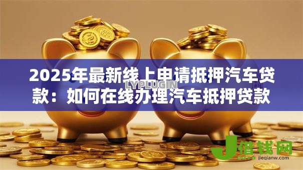 2025年最新线上申请抵押汽车贷款:如何在线办理汽车抵押贷款 2025年最新线上申请抵押汽车贷款:如何在线办理汽车抵押贷款