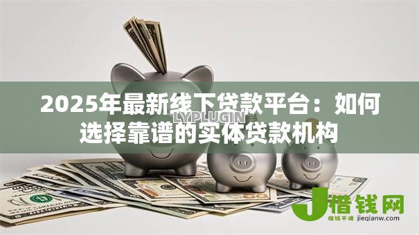 2025年最新线下贷款平台：如何选择靠谱的实体贷款机构