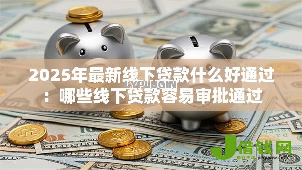 2025年最新线下贷款什么好通过:哪些线下贷款容易审批通过 2025年最新线下贷款什么好通过:哪些线下贷款容易审批通过