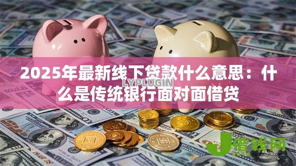 2025年最新线下贷款什么意思：什么是传统银行面对面借贷