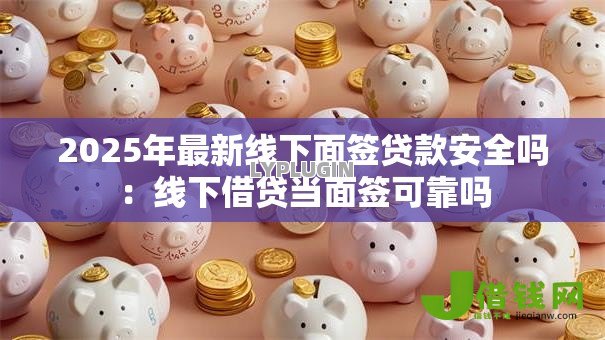 2025年最新线下面签贷款安全吗:线下借贷当面签可靠吗 2025年最新线下面签贷款安全吗:线下借贷当面签可靠吗