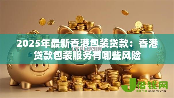 2025年最新香港包装贷款:香港贷款包装服务有哪些风险 2025年最新香港包装贷款:香港贷款包装服务有哪些风险
