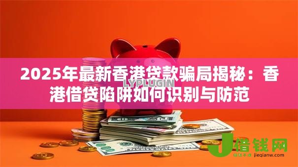 2025年最新香港贷款骗局揭秘:香港借贷陷阱如何识别与防范 2025年最新香港贷款骗局揭秘:香港借贷陷阱如何识别与防范