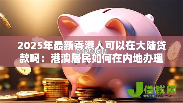 2025年最新香港人可以在大陆贷款吗：港澳居民如何在内地办理贷款？