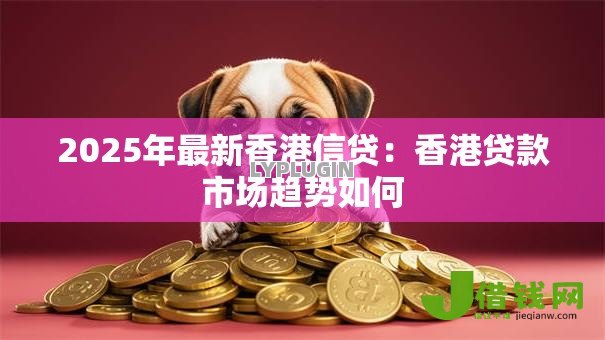 2025年最新香港信贷：香港贷款市场趋势如何