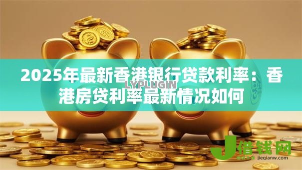 2025年最新香港银行贷款利率：香港房贷利率最新情况如何