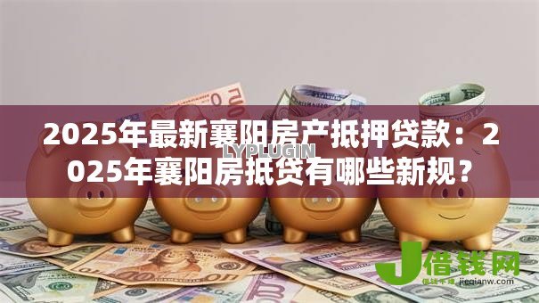 2025年最新襄阳房产抵押贷款：2025年襄阳房抵贷有哪些新规？