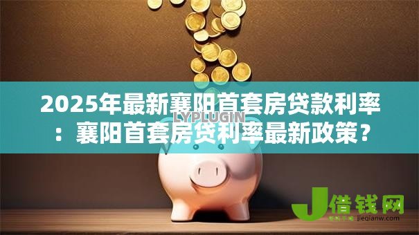 2025年最新襄阳首套房贷款利率:襄阳首套房贷利率最新政策? 2025年最新襄阳首套房贷款利率:襄阳首套房贷利率最新政策?