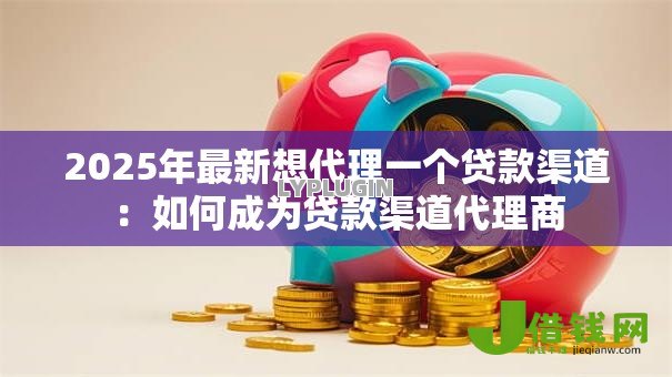 2025年最新想代理一个贷款渠道：如何成为贷款渠道代理商