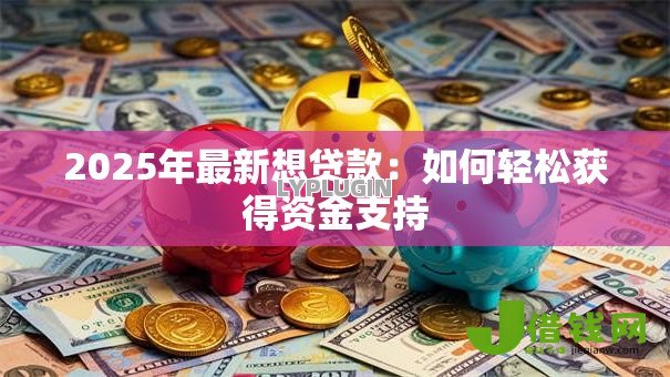 2025年最新想贷款:如何轻松获得资金支持 2025年最新想贷款:如何轻松获得资金支持