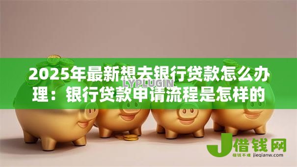 2025年最新想去银行贷款怎么办理：银行贷款申请流程是怎样的