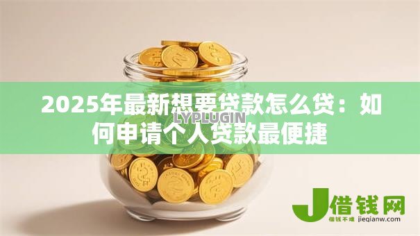 2025年最新想要贷款怎么贷:如何申请个人贷款最便捷 2025年最新想要贷款怎么贷:如何申请个人贷款最便捷
