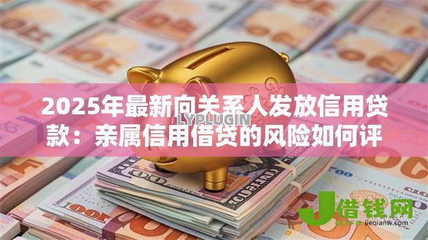 2025年最新向关系人发放信用贷款:亲属信用借贷的风险如何评估 2025年最新向关系人发放信用贷款:亲属信用借贷的风险如何评估