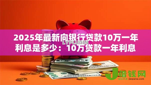 2025年最新向银行贷款10万一年利息是多少：10万贷款一年利息要还多少