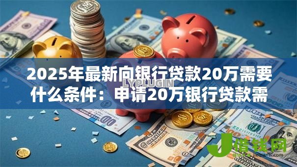 2025年最新向银行贷款20万需要什么条件:申请20万银行贷款需满足哪些要求 2025年最新向银行贷款20万需要什么条件:申请20万银行贷款需满足哪些要求