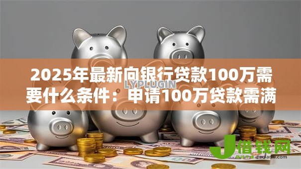 2025年最新向银行贷款100万需要什么条件:申请100万贷款需满足哪些资质条件 2025年最新向银行贷款100万需要什么条件:申请100万贷款需满足哪些资质条件