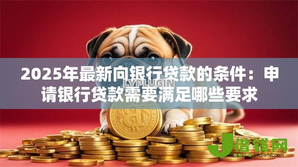 2025年最新向银行贷款的条件:申请银行贷款需要满足哪些要求 2025年最新向银行贷款的条件:申请银行贷款需要满足哪些要求