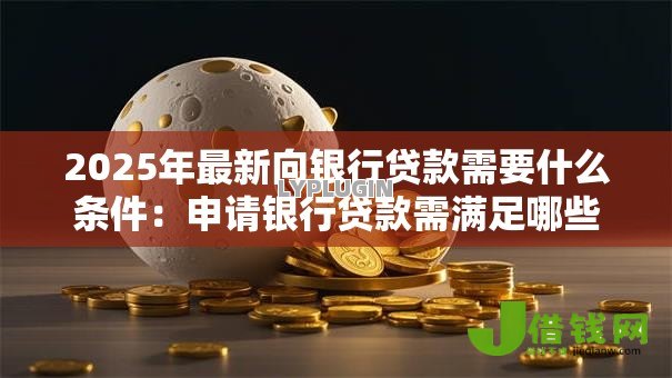 2025年最新向银行贷款需要什么条件：申请银行贷款需满足哪些资质