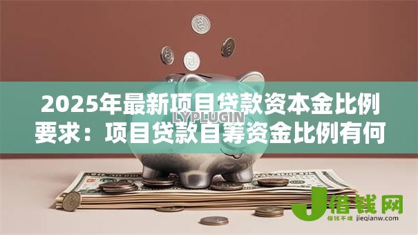 2025年最新项目贷款资本金比例要求:项目贷款自筹资金比例有何规定 2025年最新项目贷款资本金比例要求:项目贷款自筹资金比例有何规定