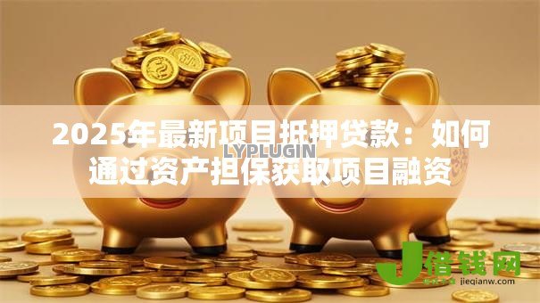 2025年最新项目抵押贷款：如何通过资产担保获取项目融资