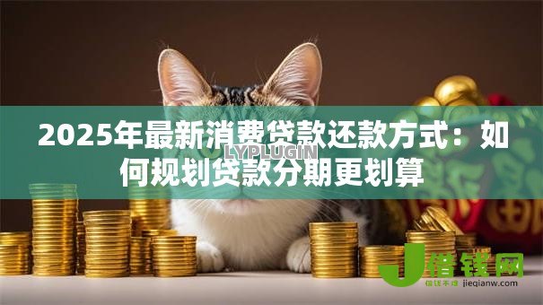 2025年最新消费贷款还款方式:如何规划贷款分期更划算 2025年最新消费贷款还款方式:如何规划贷款分期更划算