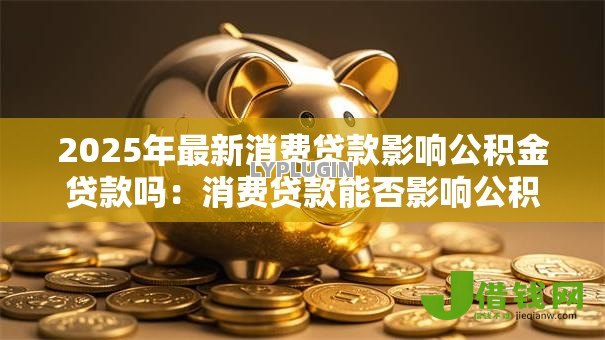 2025年最新消费贷款影响公积金贷款吗：消费贷款能否影响公积金贷款审批