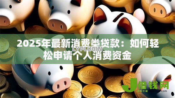 2025年最新消费类贷款:如何轻松申请个人消费资金 2025年最新消费类贷款:如何轻松申请个人消费资金