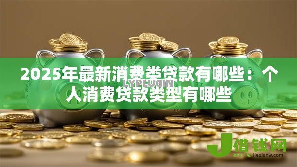 2025年最新消费类贷款有哪些：个人消费贷款类型有哪些