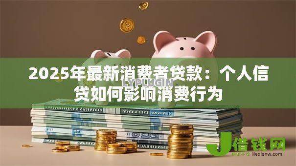2025年最新消费者贷款:个人信贷如何影响消费行为 2025年最新消费者贷款:个人信贷如何影响消费行为