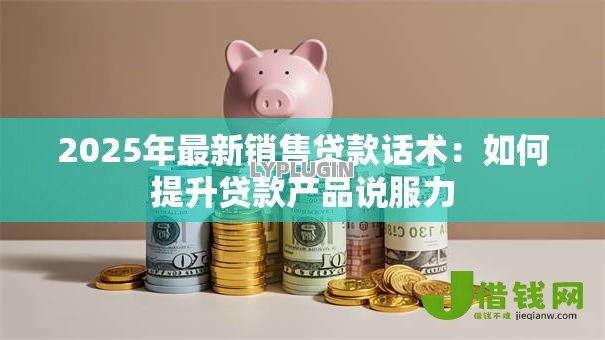 2025年最新销售贷款话术:如何提升贷款产品说服力 2025年最新销售贷款话术:如何提升贷款产品说服力