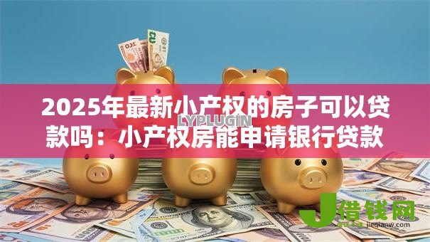 2025年最新小产权的房子可以贷款吗：小产权房能申请银行贷款吗