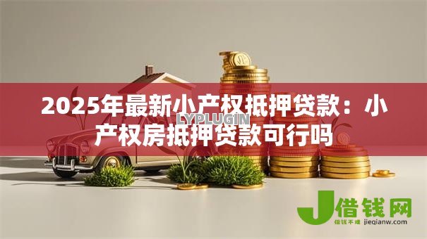 2025年最新小产权抵押贷款：小产权房抵押贷款可行吗