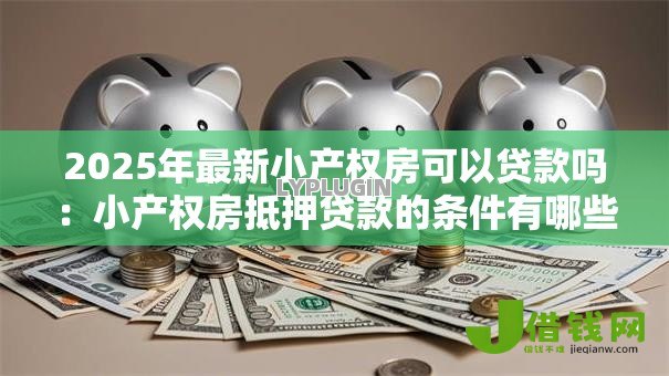2025年最新小产权房可以贷款吗:小产权房抵押贷款的条件有哪些 2025年最新小产权房可以贷款吗:小产权房抵押贷款的条件有哪些