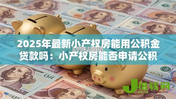 2025年最新小产权房能用公积金贷款吗:小产权房能否申请公积金贷款 2025年最新小产权房能用公积金贷款吗:小产权房能否申请公积金贷款