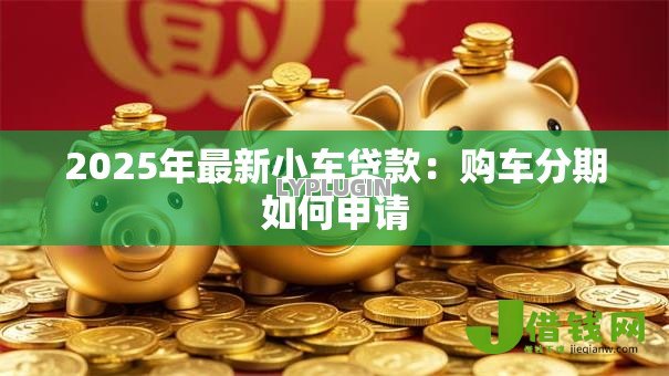 2025年最新小车贷款:购车分期如何申请 2025年最新小车贷款:购车分期如何申请