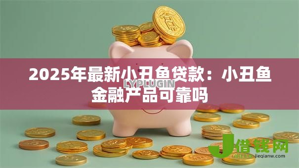 2025年最新小丑鱼贷款:小丑鱼金融产品可靠吗 2025年最新小丑鱼贷款:小丑鱼金融产品可靠吗
